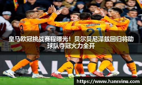 皇马欧冠挑战赛程曝光！贝尔贝尼泽兹回归将助球队夺冠火力全开