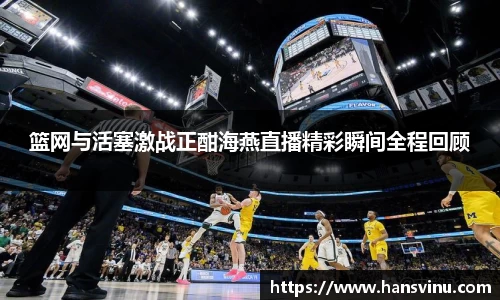 篮网与活塞激战正酣海燕直播精彩瞬间全程回顾