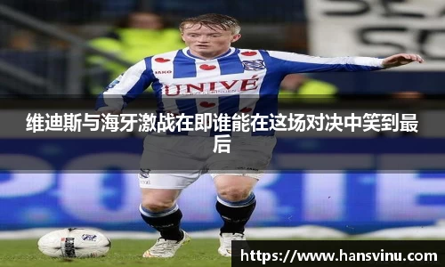 维迪斯与海牙激战在即谁能在这场对决中笑到最后