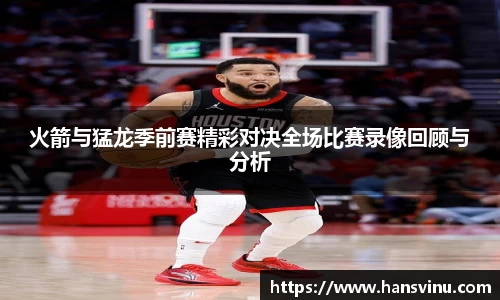 火箭与猛龙季前赛精彩对决全场比赛录像回顾与分析